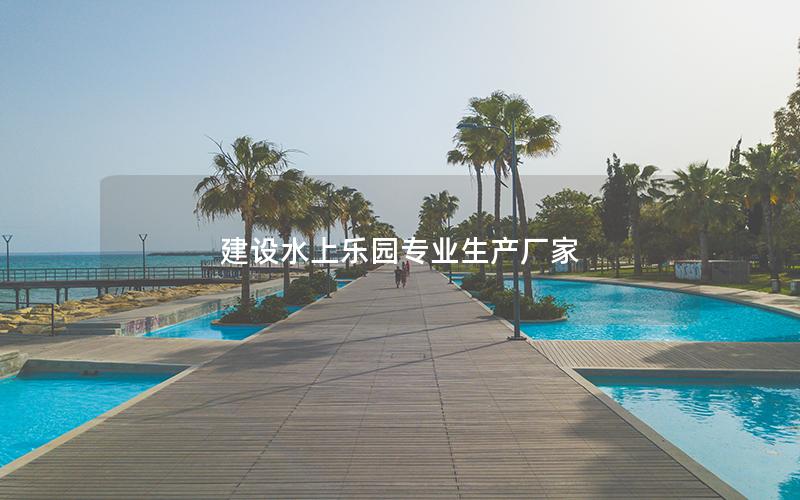 建设水上乐园专业生产厂家
