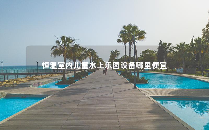 恒温室内儿童水上乐园设备哪里便宜